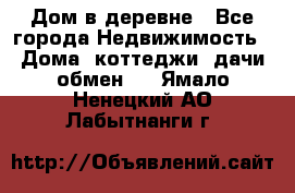 Дом в деревне - Все города Недвижимость » Дома, коттеджи, дачи обмен   . Ямало-Ненецкий АО,Лабытнанги г.